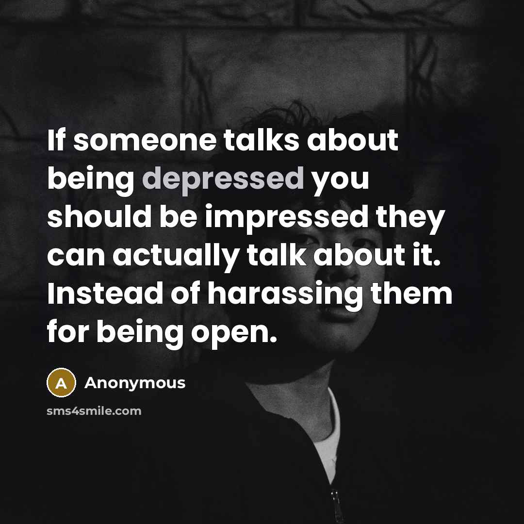 “If someone talks about being depressed you should be impressed they can actually talk about it. Instead of harassing them for being open.” quote by Anonymous