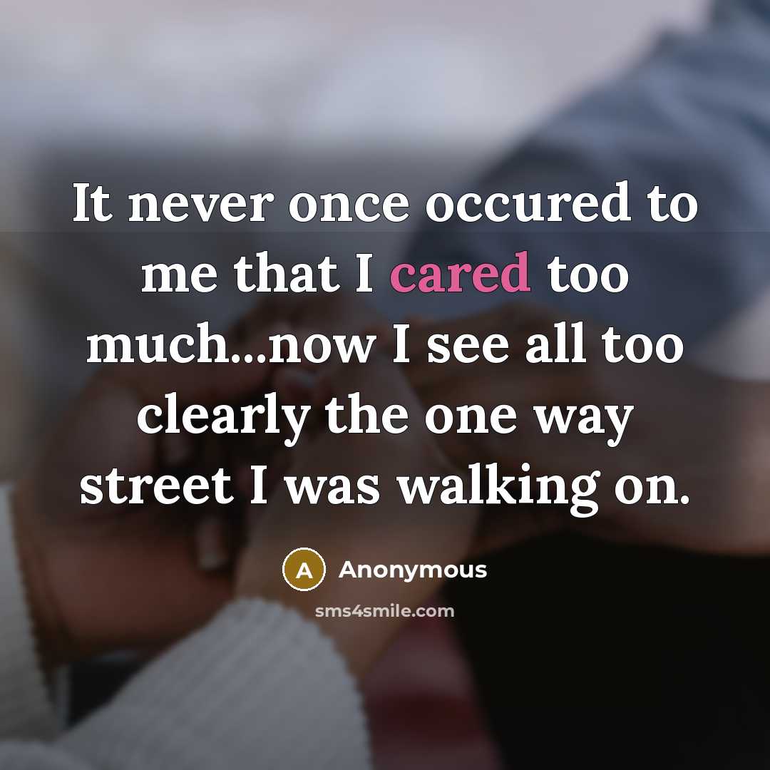 “It never once occured to me that I cared too much...now I see all too clearly the one way street I was walking on.” quote by Anonymous