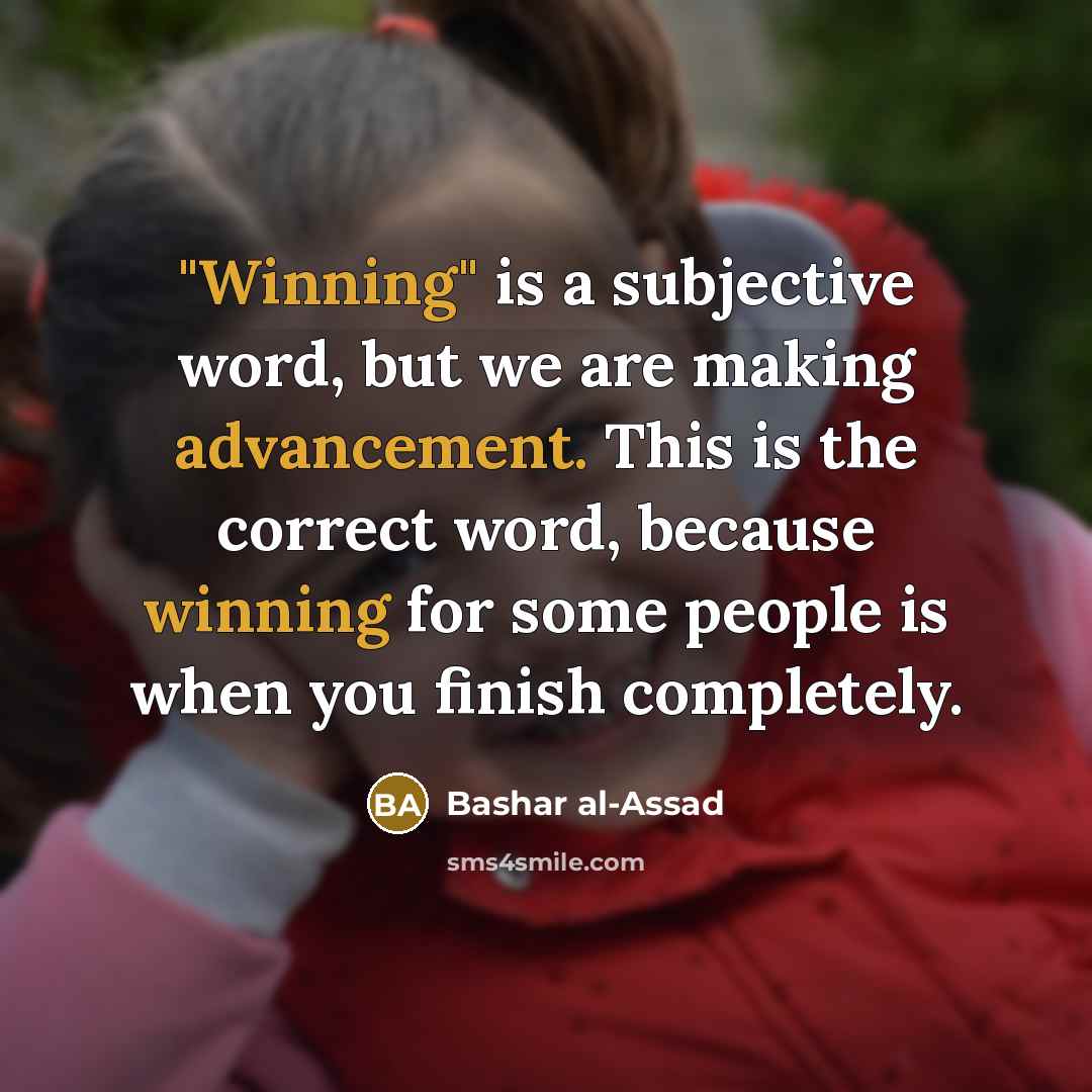 “"Winning" is a subjective word, but we are making advancement. This is the correct word, because winning for some people is when you finish completely.” quote by Bashar al-Assad