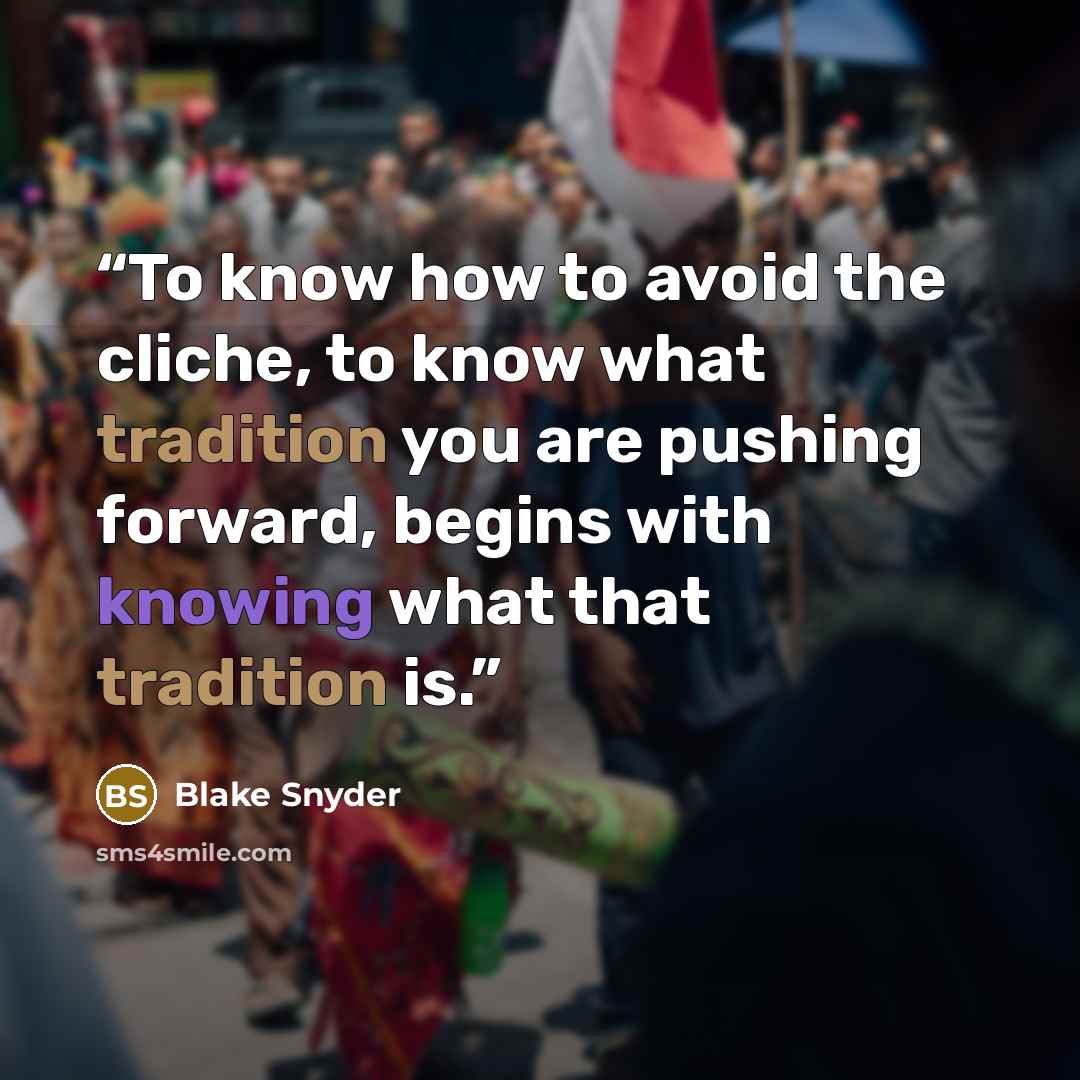 “To know how to avoid the cliche, to know what tradition you are pushing forward, begins with knowing what that tradition is.” quote by Blake Snyder