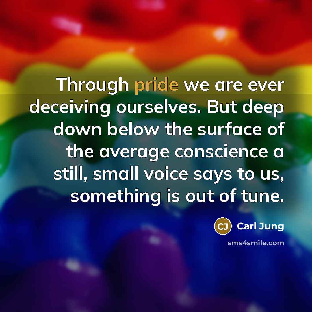 “Through pride we are ever deceiving ourselves. But deep down below the surface of the average conscience a still, small voice says to us, something is out of tune.” quote by Carl Jung