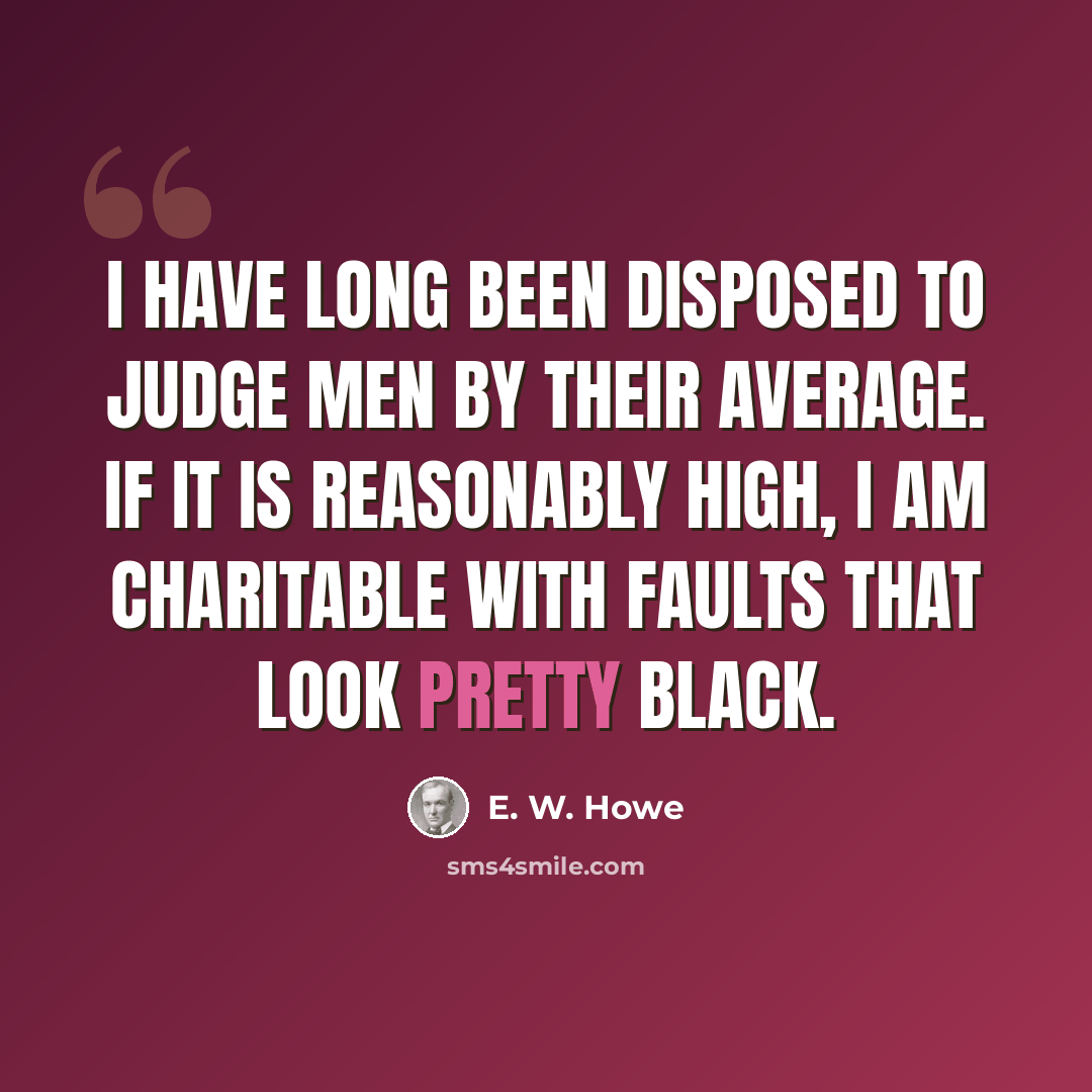 “I have long been disposed to judge men by their average. If it is reasonably high, I am charitable with faults that look pretty black.” quote by E. W. Howe