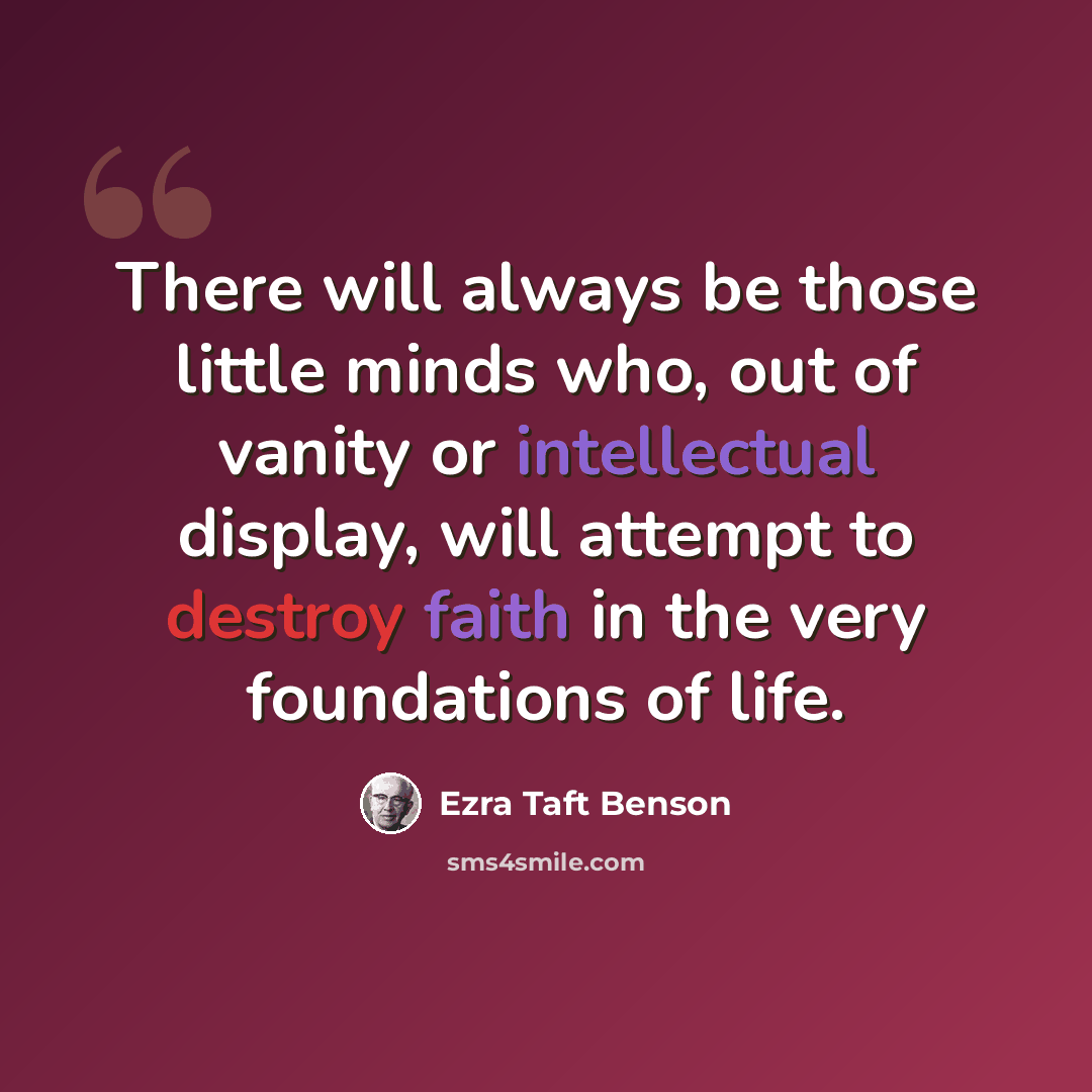 “There will always be those little minds who, out of vanity or intellectual display, will attempt to destroy faith in the very foundations of life.” quote by Ezra Taft Benson