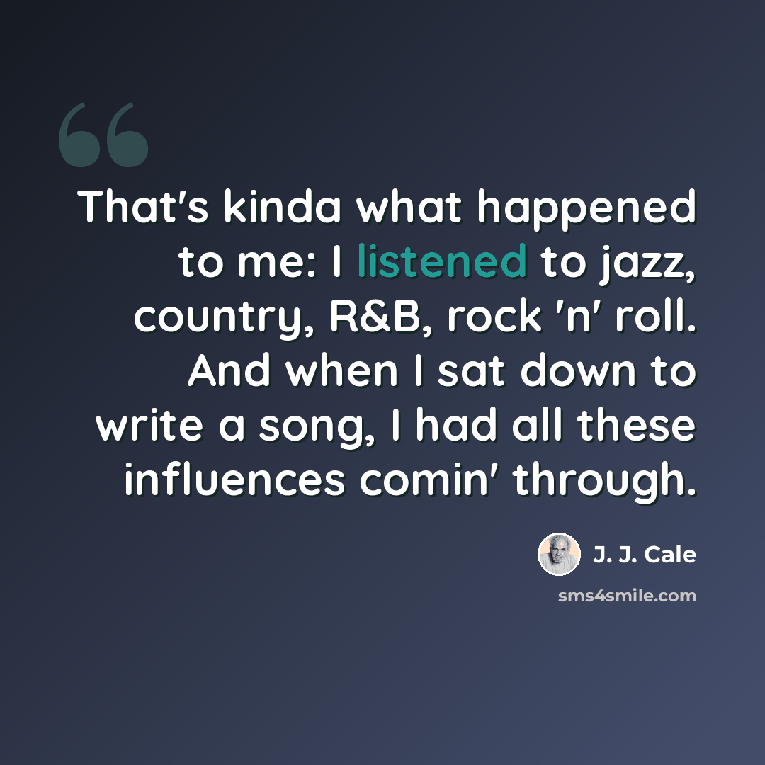 “That's kinda what happened to me: I listened to jazz, country, R&B, rock 'n' roll. And when I sat down to write a song, I had all these influences comin' through.” quote by J. J. Cale