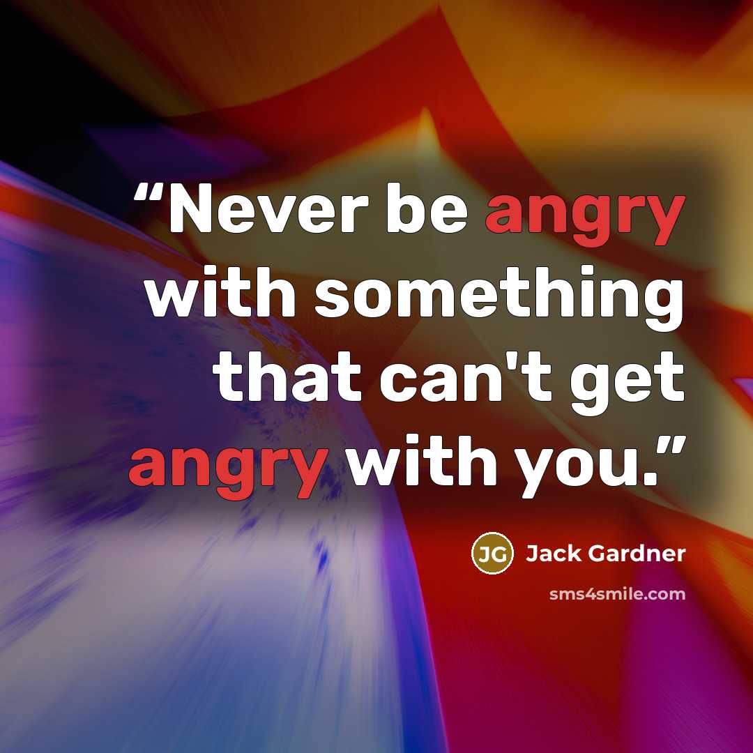 “Never be angry with something that can't get angry with you.” quote by Jack Gardner
