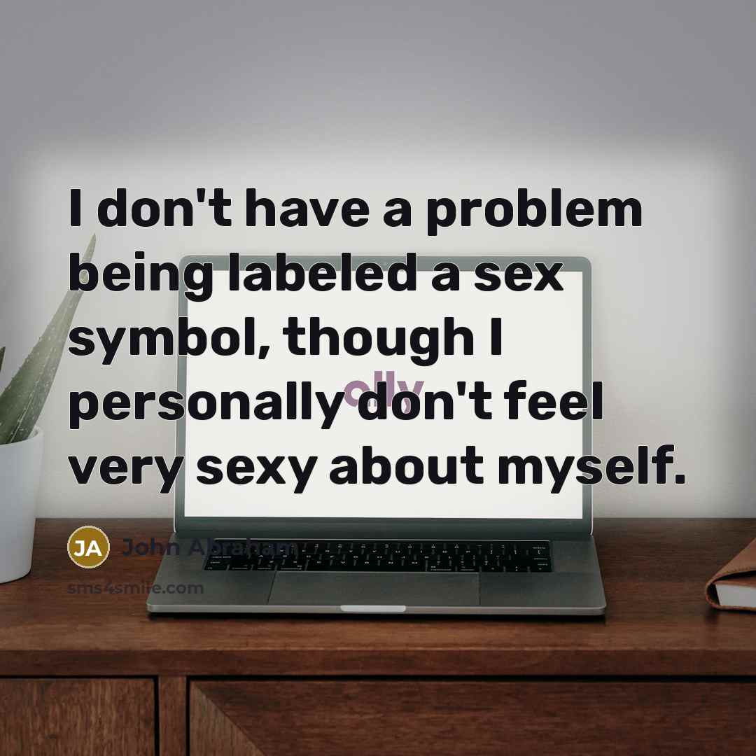 “I don't have a problem being labeled a sex symbol, though I personally don't feel very sexy about myself.” quote by John Abraham