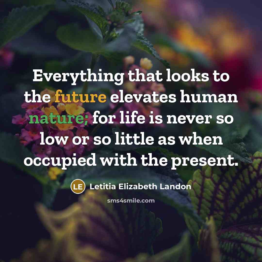 “Everything that looks to the future elevates human nature; for life is never so low or so little as when occupied with the present.” quote by Letitia Elizabeth Landon