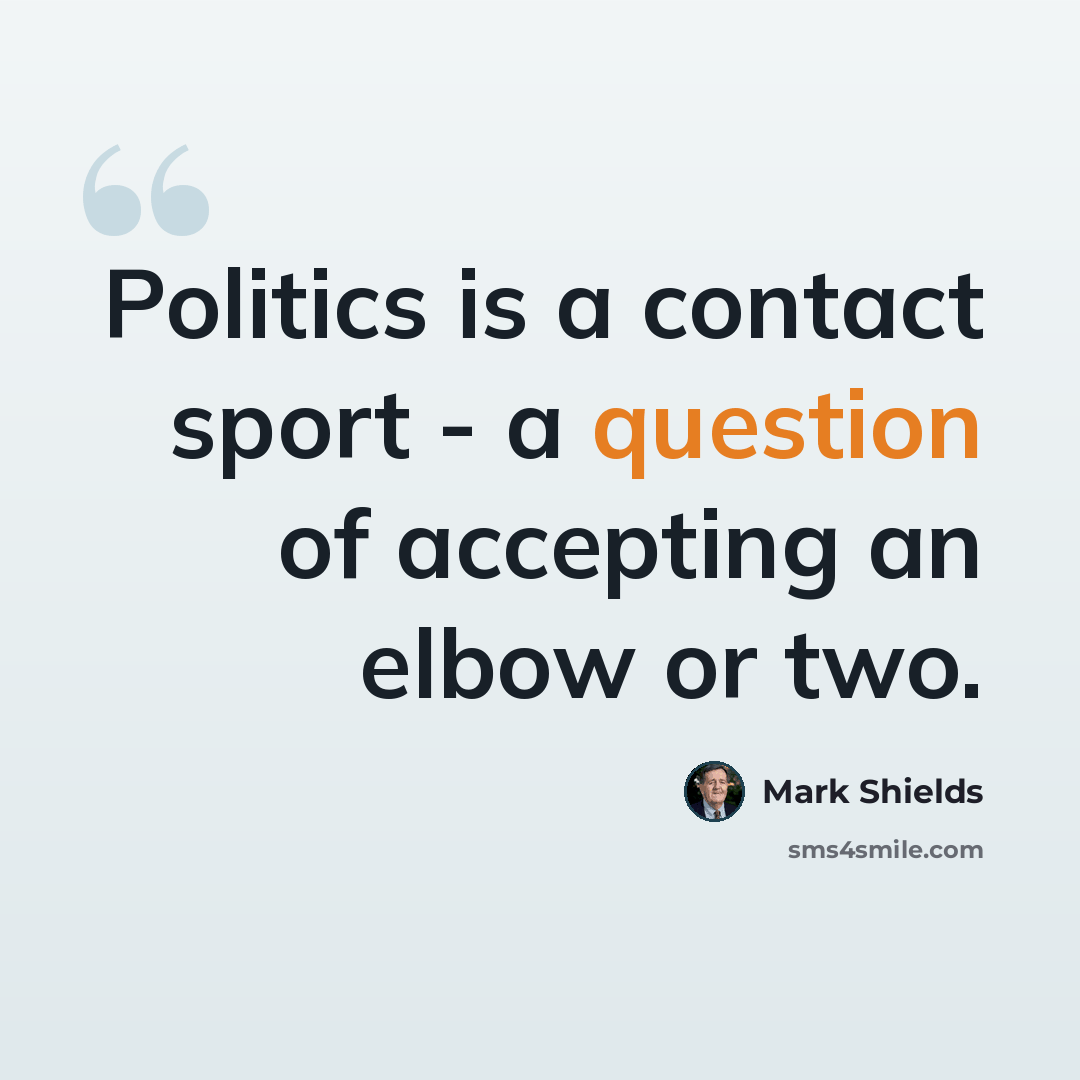 “Politics is a contact sport - a question of accepting an elbow or two.” quote by Mark Shields