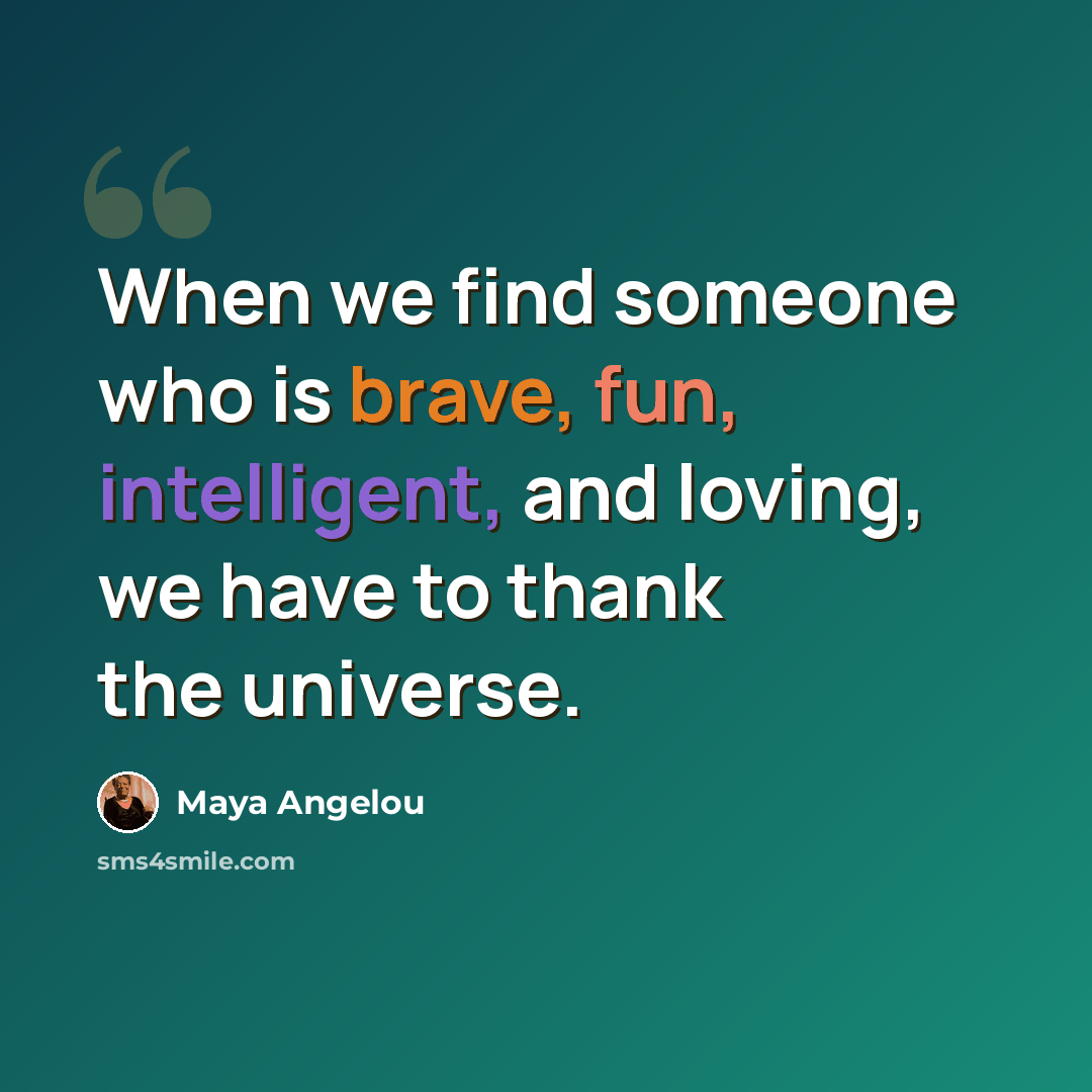 “When we find someone who is brave, fun, intelligent, and loving, we have to thank the universe.” quote by Maya Angelou