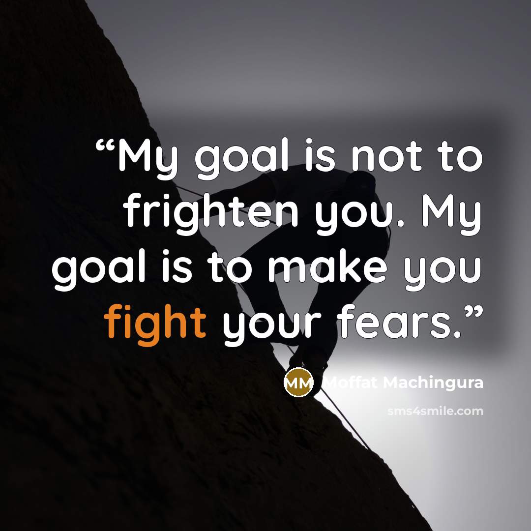 “My goal is not to frighten you. My goal is to make you fight your fears.” quote by Moffat Machingura