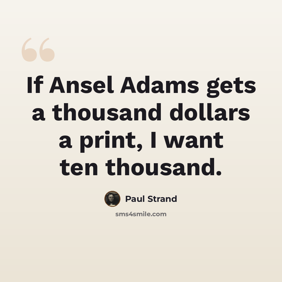 “If Ansel Adams gets a thousand dollars a print, I want ten thousand.” quote by Paul Strand