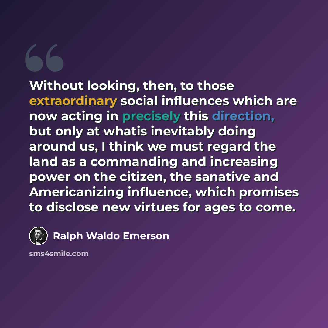 “Without looking, then, to those extraordinary social influences which are now acting in precisely this direction, but only at whatis inevitably doing around us, I think we must regard the land as a commanding and increasing power on the citizen, the sanative and Americanizing influence, which…” quote by Ralph Waldo Emerson