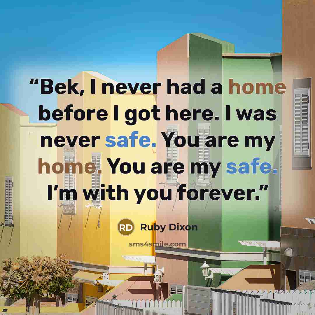 “Bek, I never had a home before I got here. I was never safe. You are my home. You are my safe. I’m with you forever.” quote by Ruby Dixon
