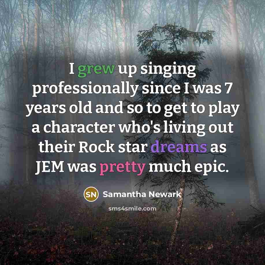 “I grew up singing professionally since I was 7 years old and so to get to play a character who's living out their Rock star dreams as JEM was pretty much epic.” quote by Samantha Newark