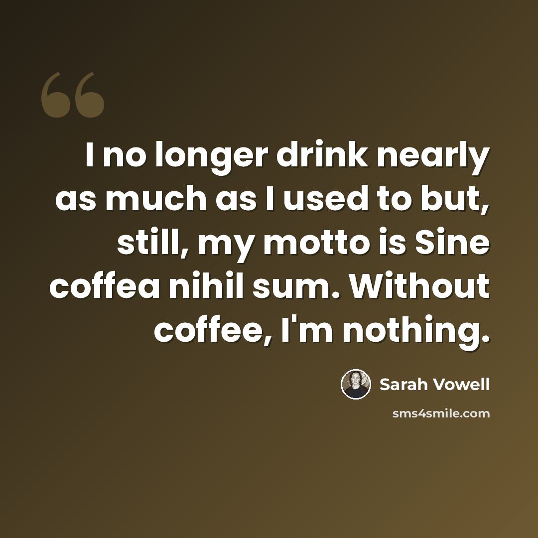 “I no longer drink nearly as much as I used to but, still, my motto is Sine coffea nihil sum. Without coffee, I'm nothing.” quote by Sarah Vowell