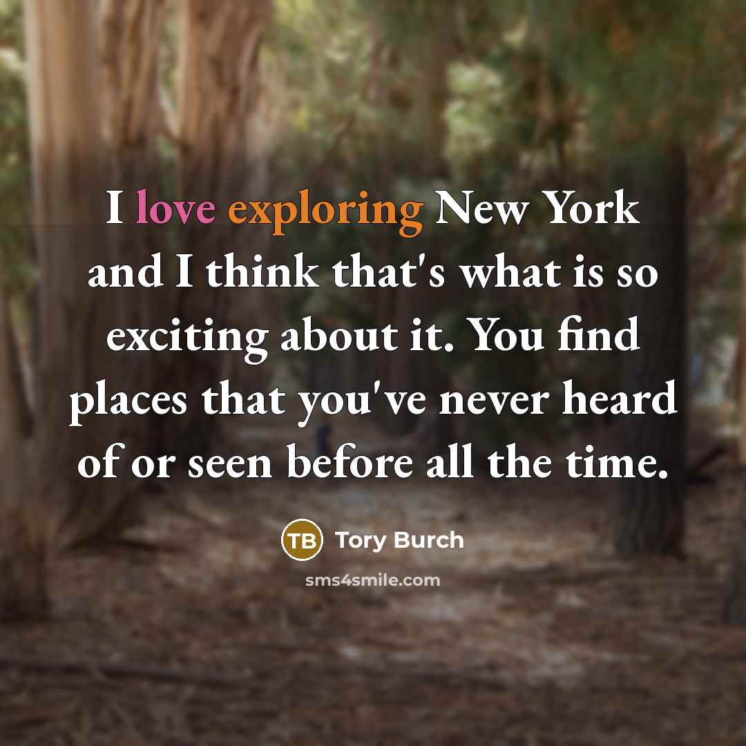 “I love exploring New York and I think that's what is so exciting about it. You find places that you've never heard of or seen before all the time.” quote by Tory Burch