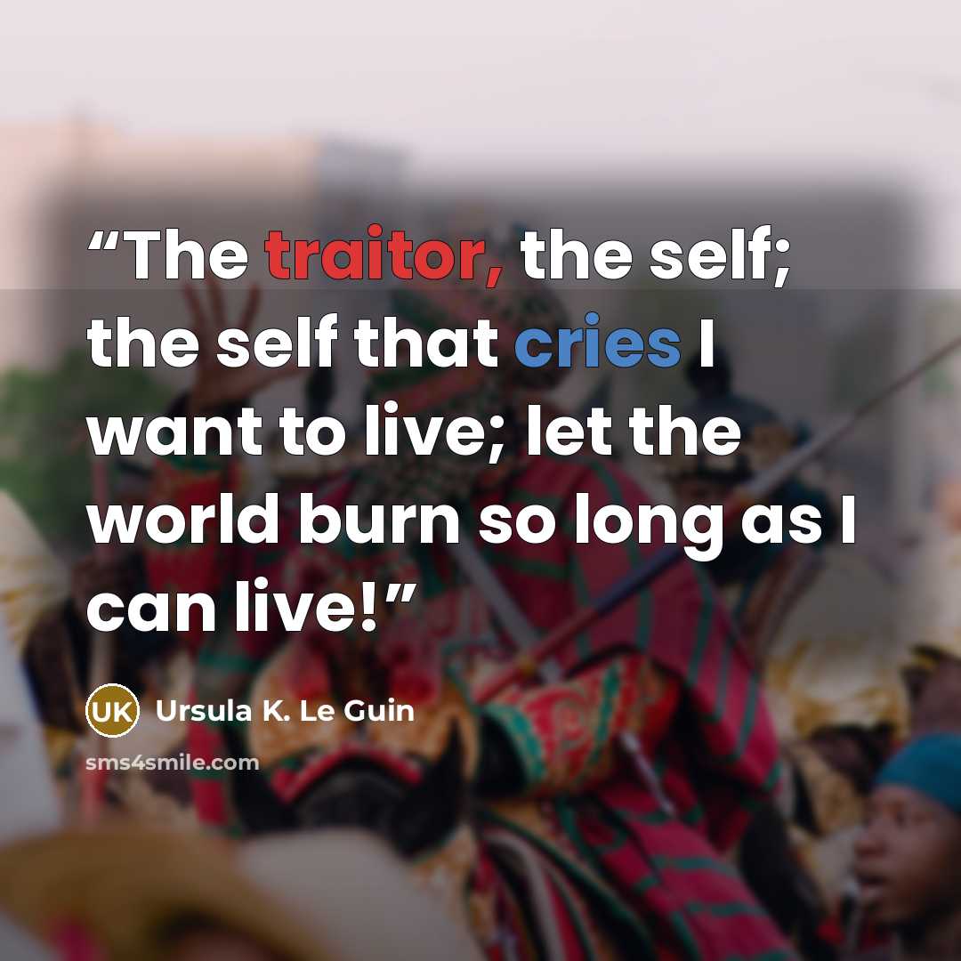 “The traitor, the self; the self that cries I want to live; let the world burn so long as I can live!” quote by Ursula K. Le Guin