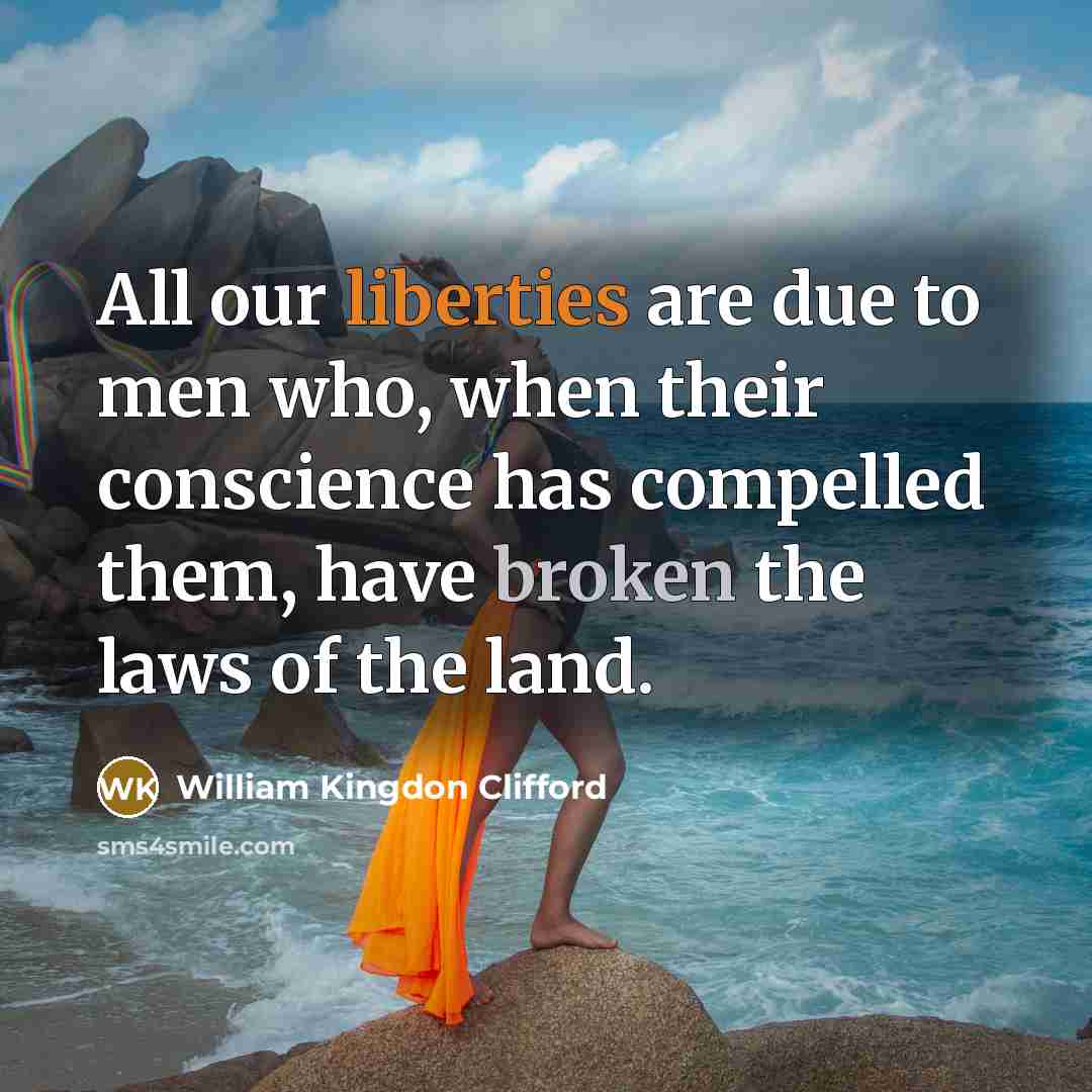 “All our liberties are due to men who, when their conscience has compelled them, have broken the laws of the land.” quote by William Kingdon Clifford