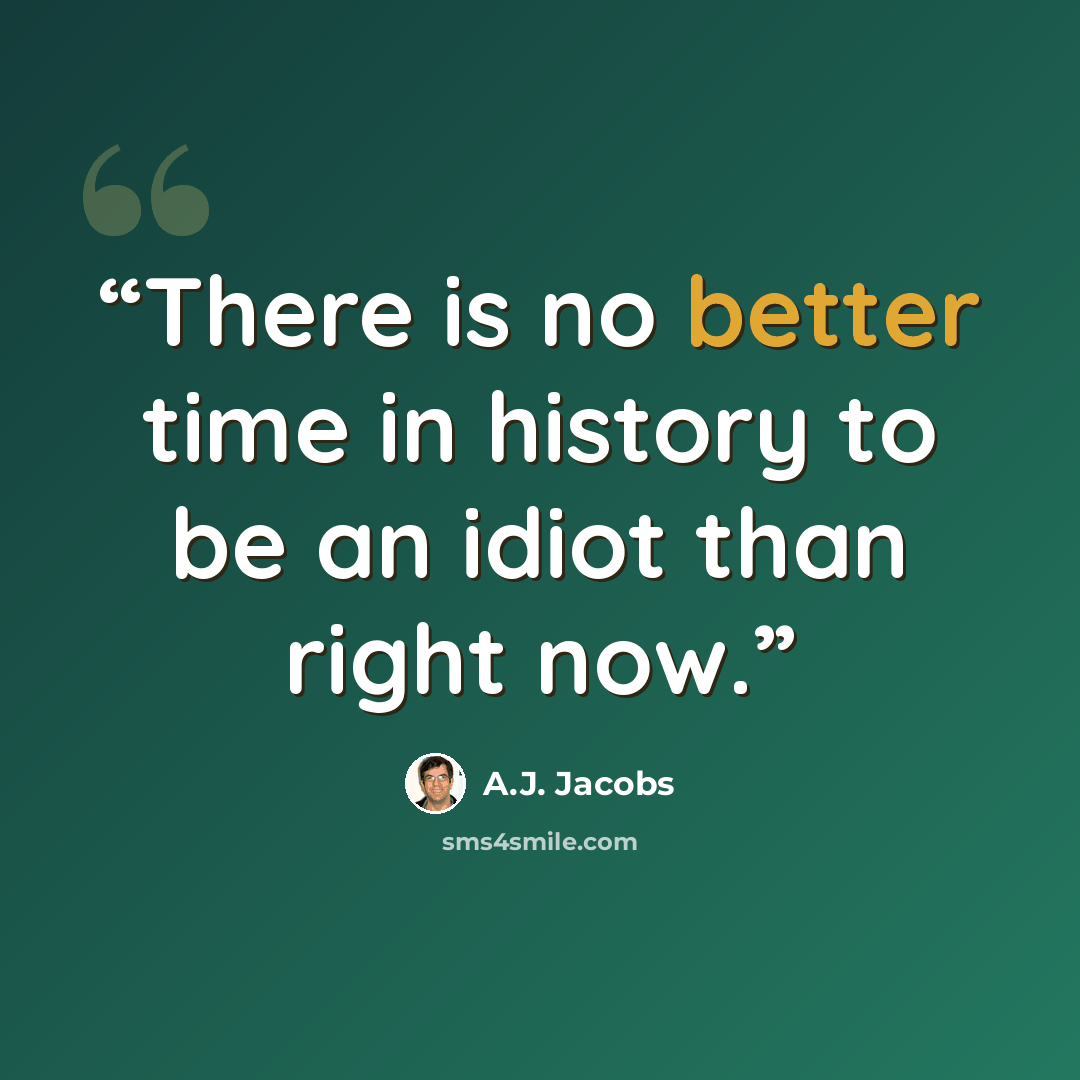 “There is no better time in history to be an idiot than right now.” quote by A.J. Jacobs