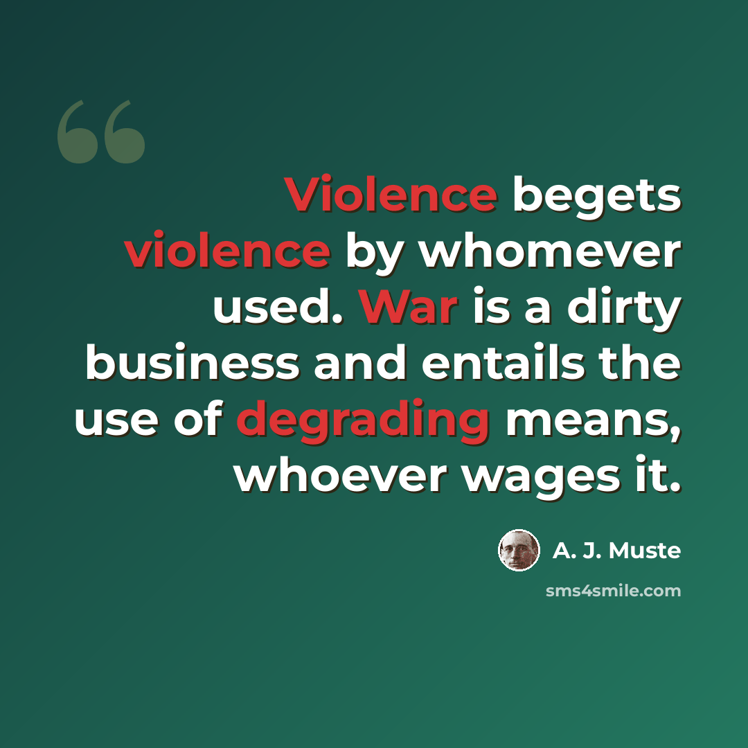 “Violence begets violence by whomever used. War is a dirty business and entails the use of degrading means, whoever wages it.” quote by A. J. Muste