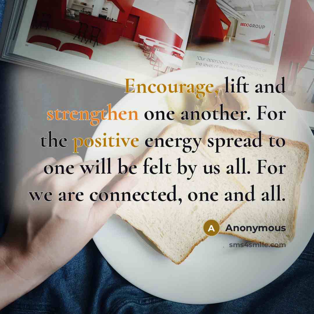 “Encourage, lift and strengthen one another. For the positive energy spread to one will be felt by us all. For we are connected, one and all.” quote by Anonymous
