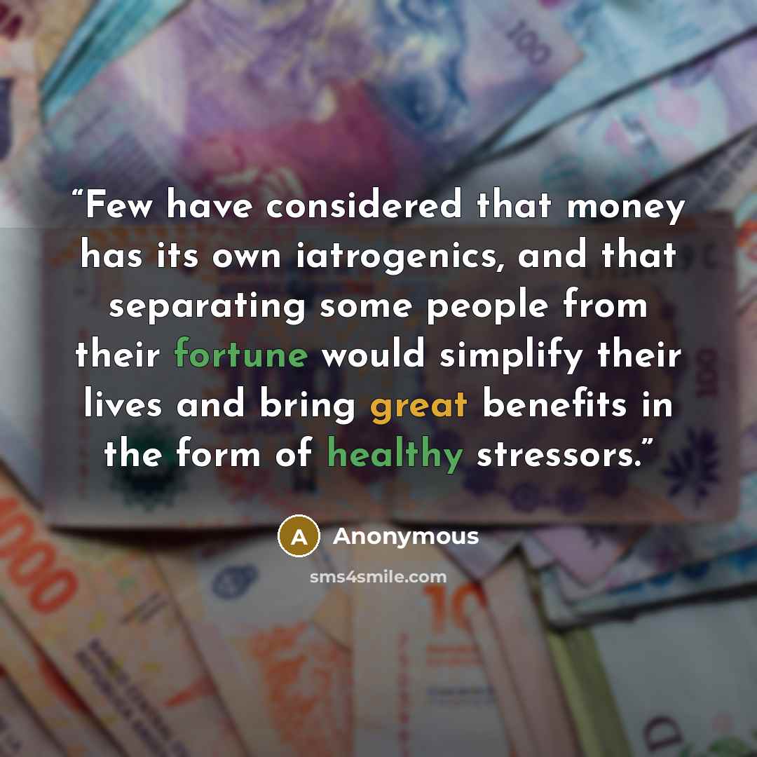 “Few have considered that money has its own iatrogenics, and that separating some people from their fortune would simplify their lives and bring great benefits in the form of healthy stressors.” quote by Anonymous