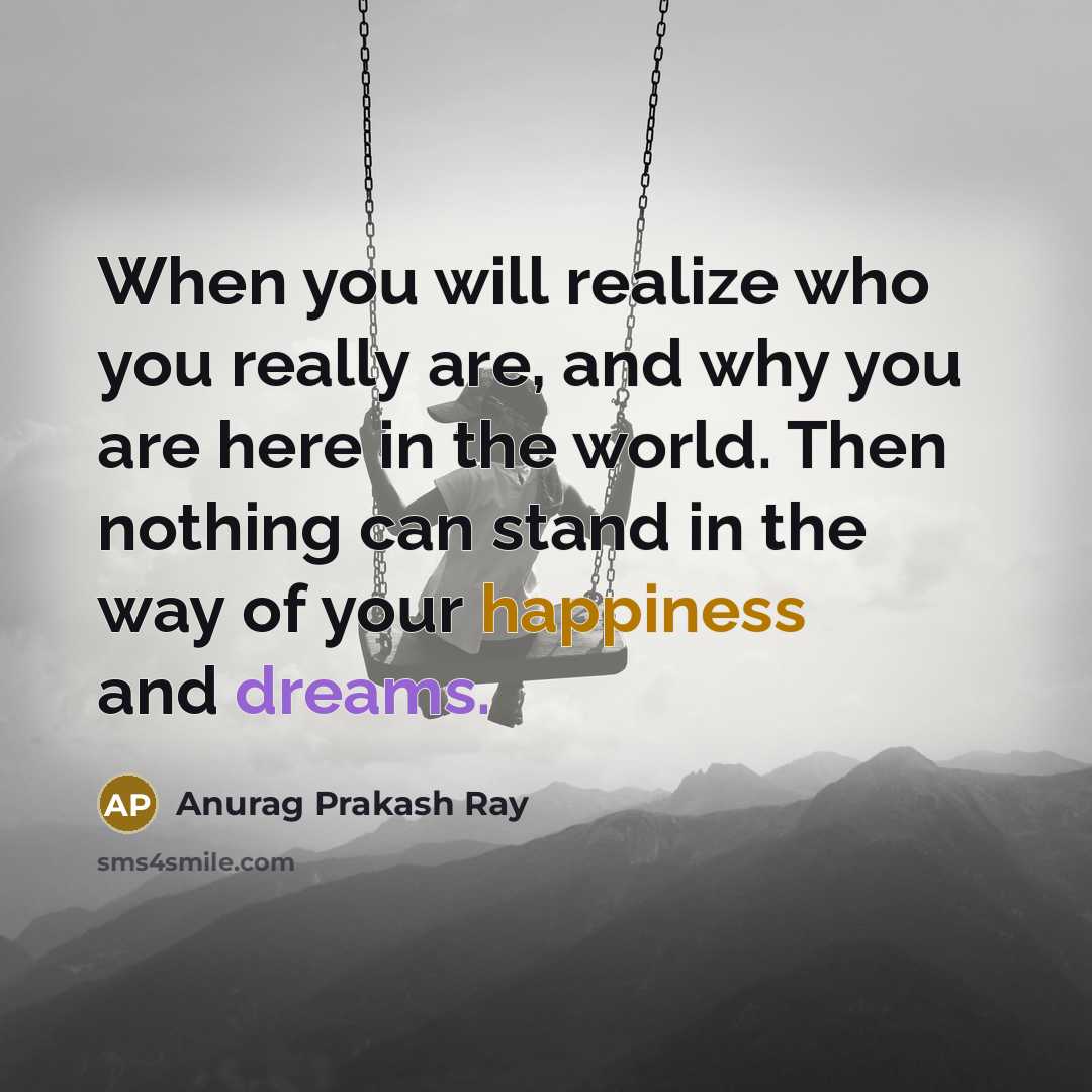 “When you will realize who you really are, and why you are here in the world. Then nothing can stand in the way of your happiness and dreams.” quote by Anurag Prakash Ray