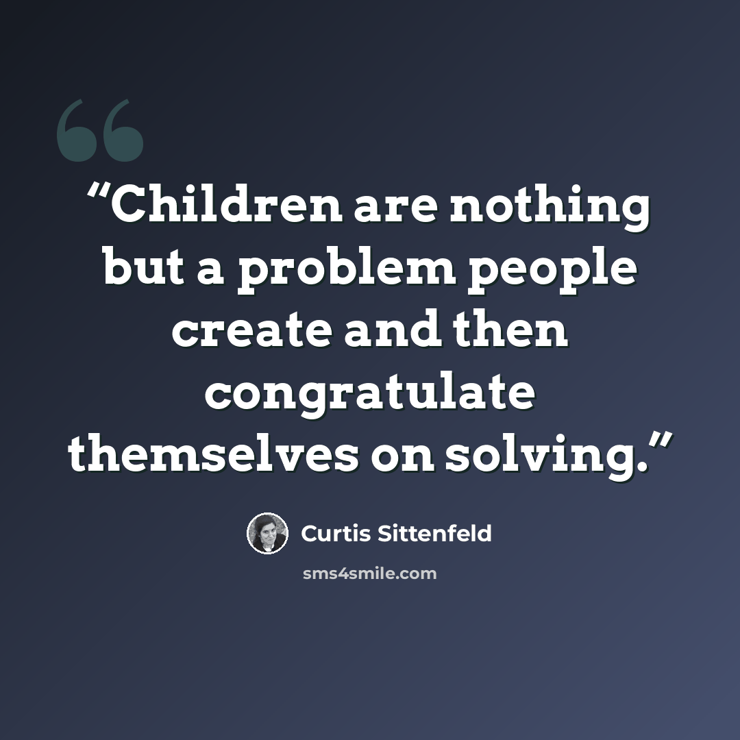 “Children are nothing but a problem people create and then congratulate themselves on solving.” quote by Curtis Sittenfeld