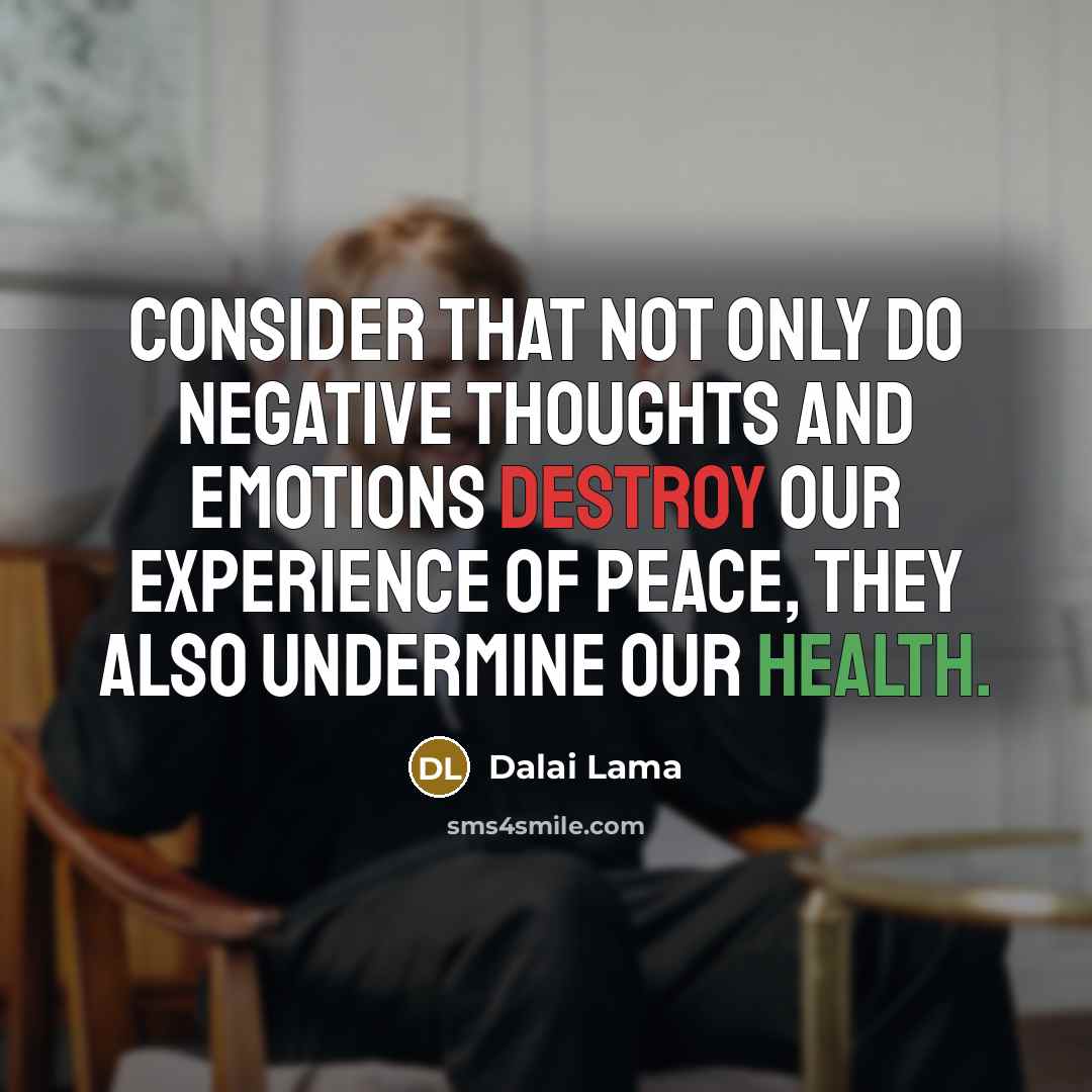 “Consider that not only do negative thoughts and emotions destroy our experience of peace, they also undermine our health.” quote by Dalai Lama