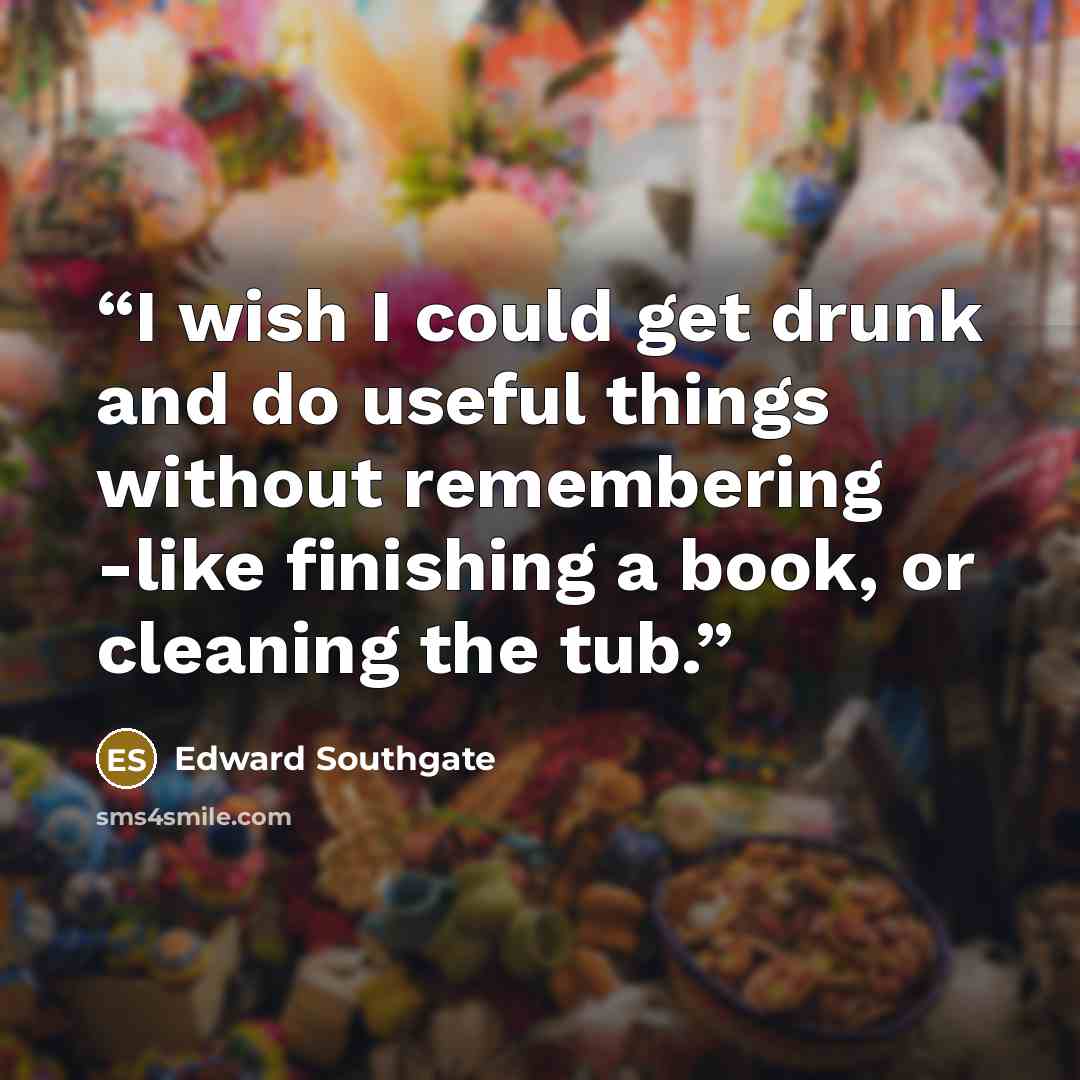 “I wish I could get drunk and do useful things without remembering -like finishing a book, or cleaning the tub.” quote by Edward Southgate