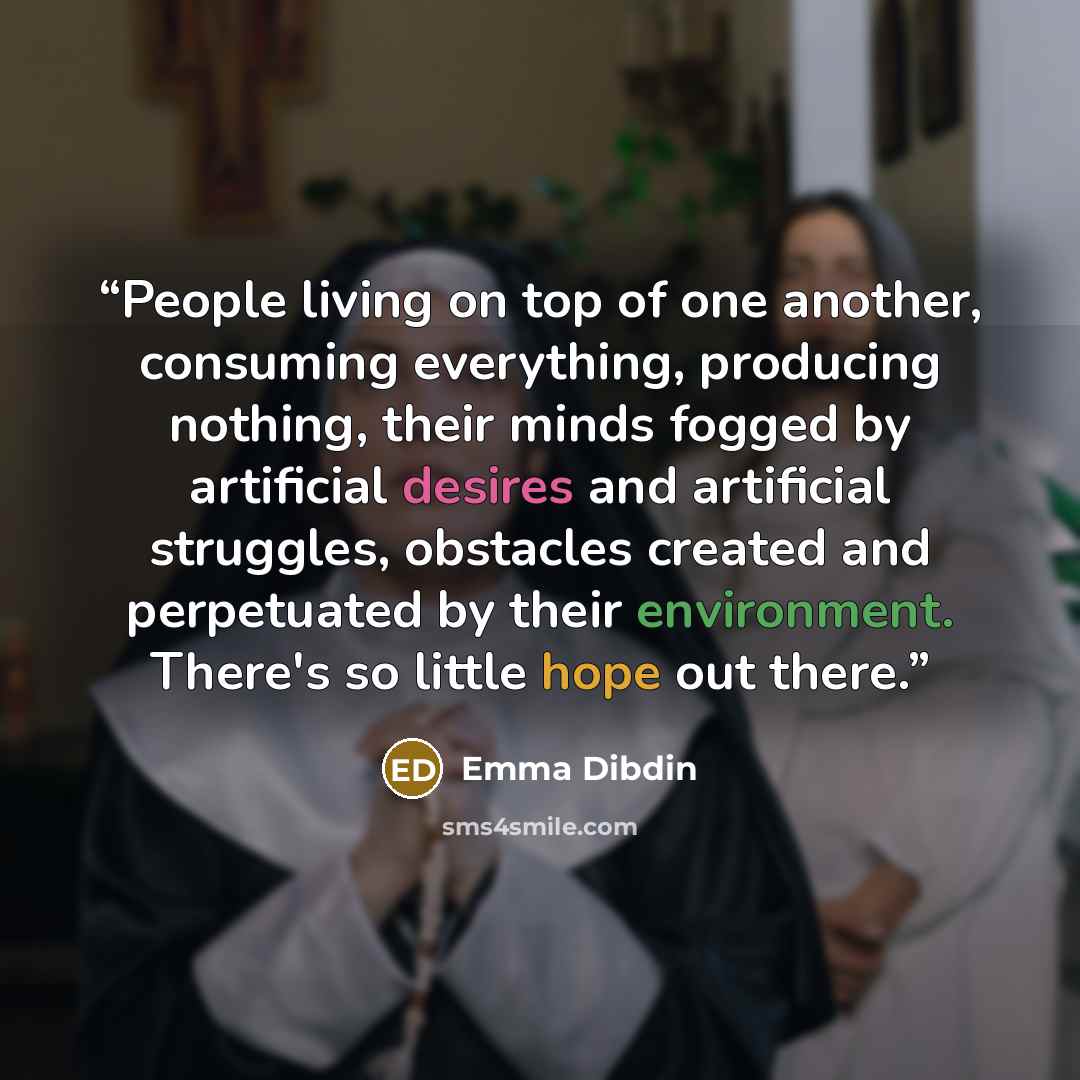 “People living on top of one another, consuming everything, producing nothing, their minds fogged by artificial desires and artificial struggles, obstacles created and perpetuated by their environment. There's so little hope out there.” quote by Emma Dibdin