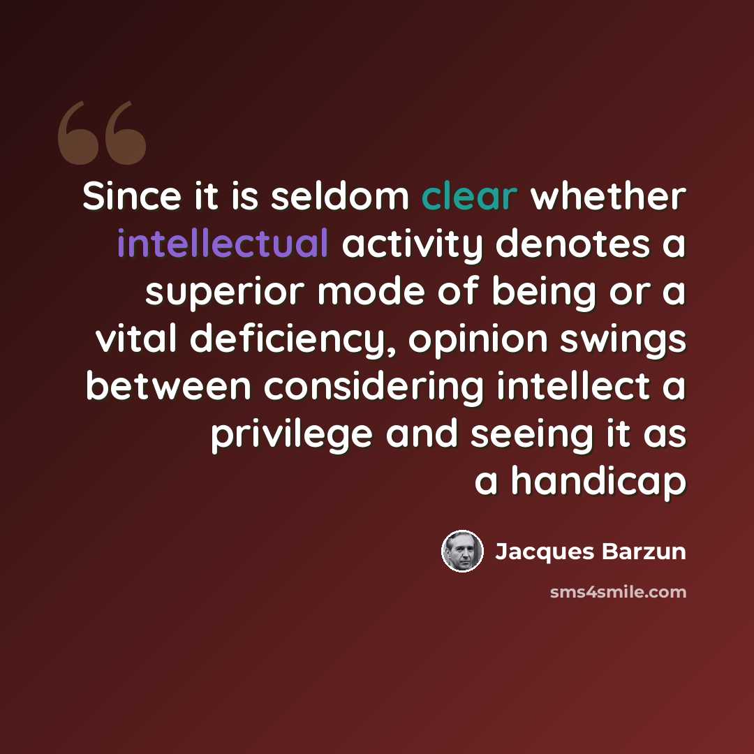 “Since it is seldom clear whether intellectual activity denotes a superior mode of being or a vital deficiency, opinion swings between considering intellect a privilege and seeing it as a handicap” quote by Jacques Barzun