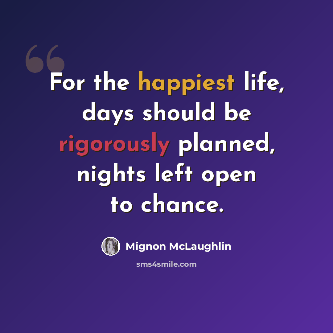 “For the happiest life, days should be rigorously planned, nights left open to chance.” quote by Mignon McLaughlin