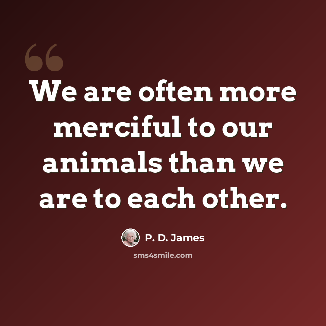 “We are often more merciful to our animals than we are to each other.” quote by P. D. James