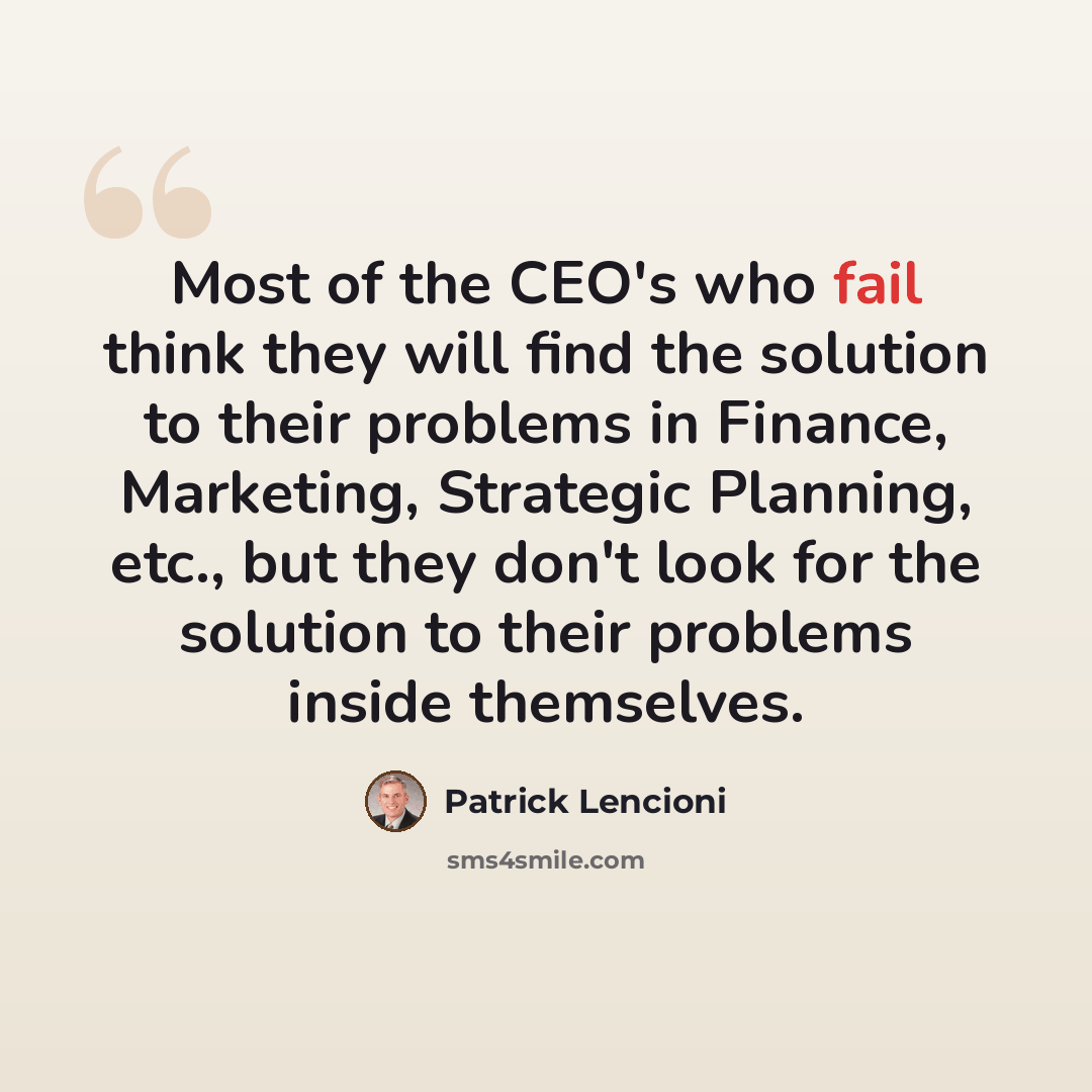 “Most of the CEO's who fail think they will find the solution to their problems in Finance, Marketing, Strategic Planning, etc., but they don't look for the solution to their problems inside themselves.” quote by Patrick Lencioni
