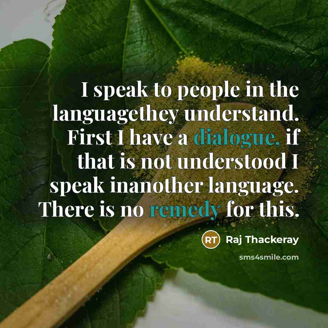 “I speak to people in the languagethey understand. First I have a dialogue, if that is not understood I speak inanother language. There is no remedy for this.” quote by Raj Thackeray