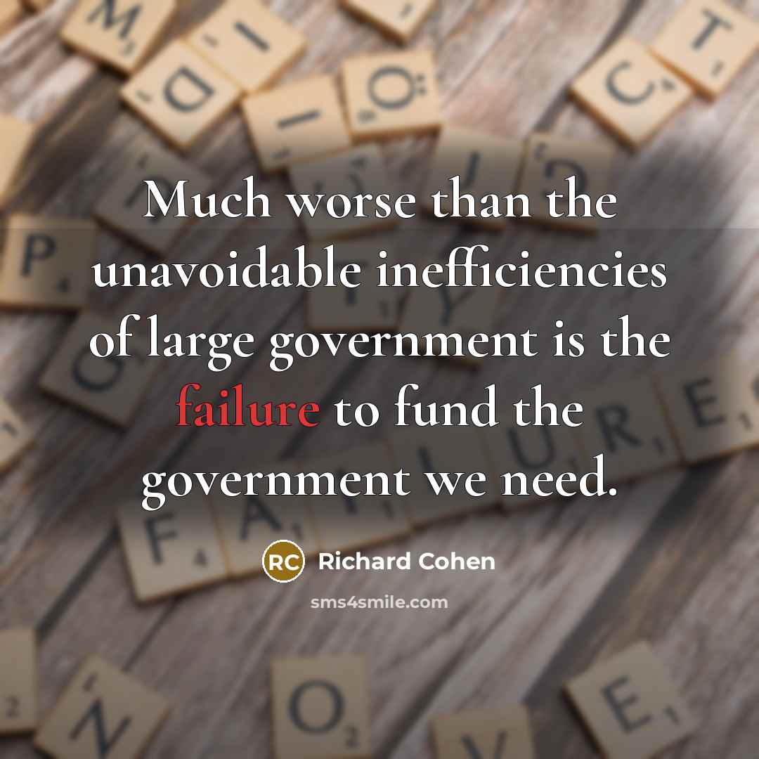 “Much worse than the unavoidable inefficiencies of large government is the failure to fund the government we need.” quote by Richard Cohen