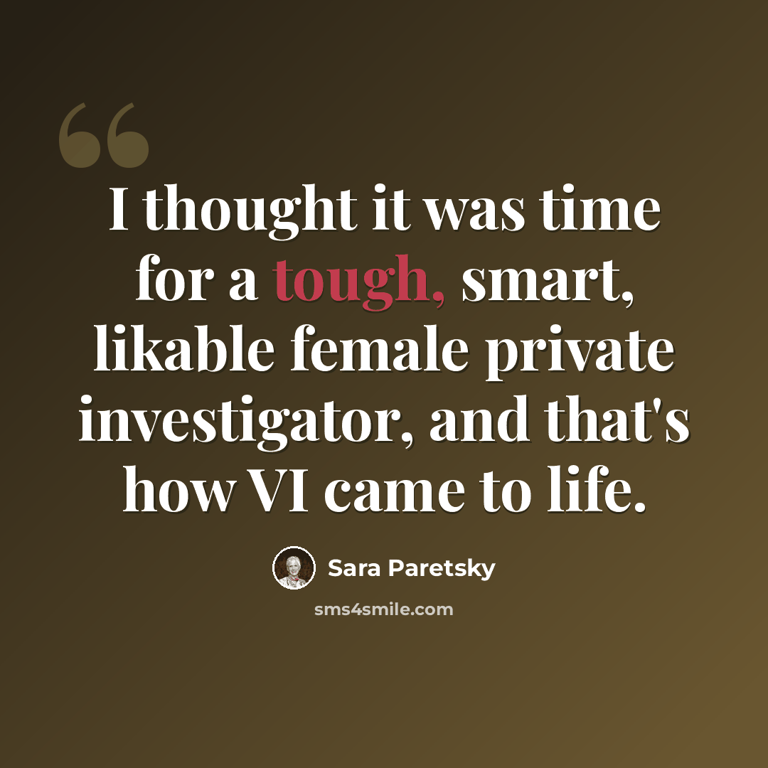 “I thought it was time for a tough, smart, likable female private investigator, and that's how VI came to life.” quote by Sara Paretsky