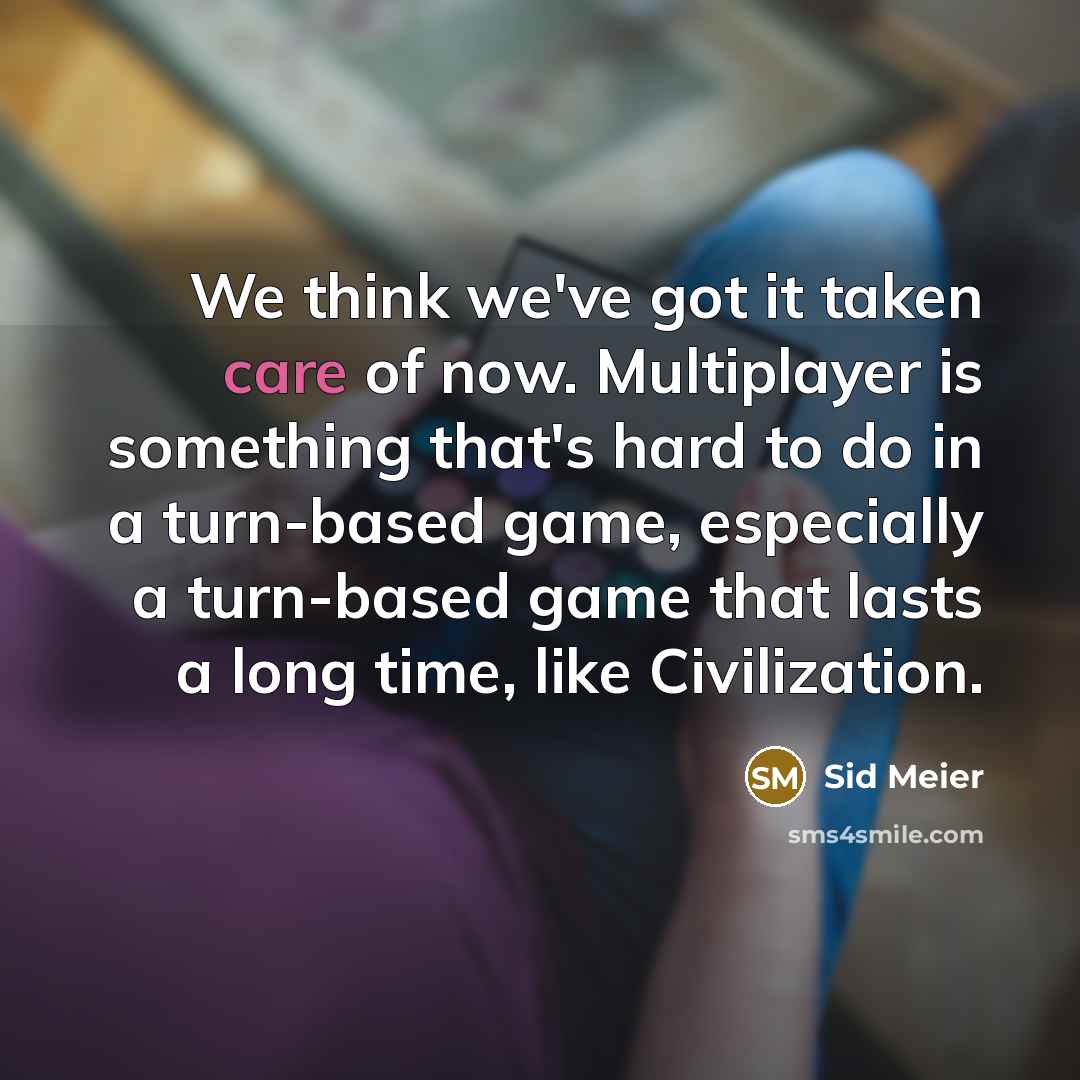 “We think we've got it taken care of now. Multiplayer is something that's hard to do in a turn-based game, especially a turn-based game that lasts a long time, like Civilization.” quote by Sid Meier