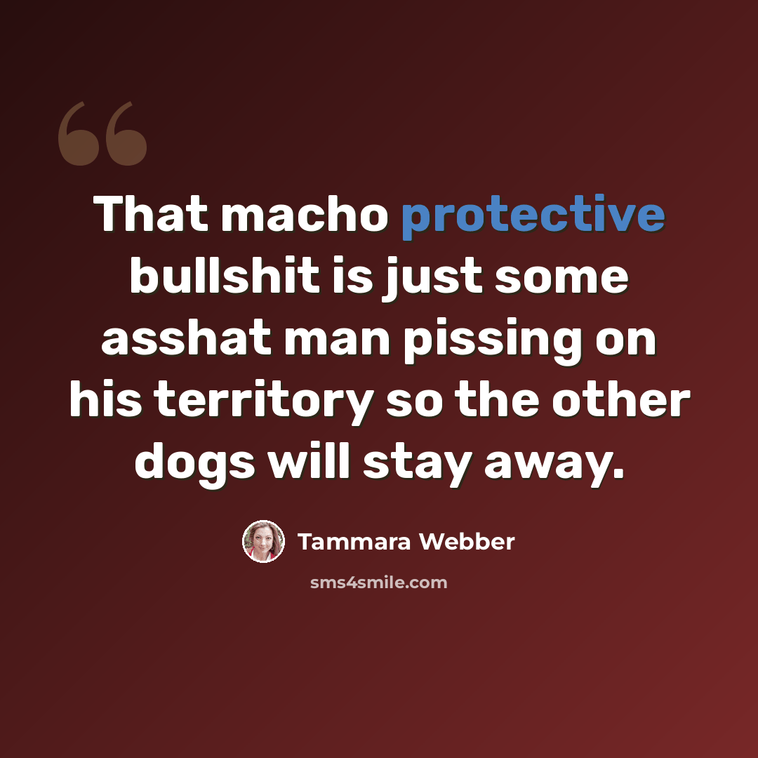 “That macho protective bullshit is just some asshat man pissing on his territory so the other dogs will stay away.” quote by Tammara Webber