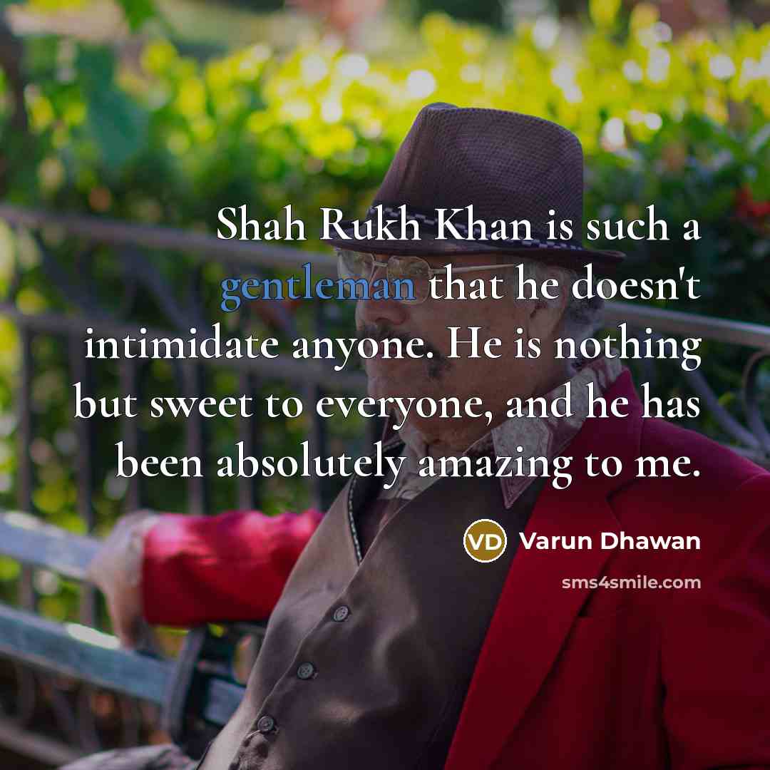 “Shah Rukh Khan is such a gentleman that he doesn't intimidate anyone. He is nothing but sweet to everyone, and he has been absolutely amazing to me.” quote by Varun Dhawan
