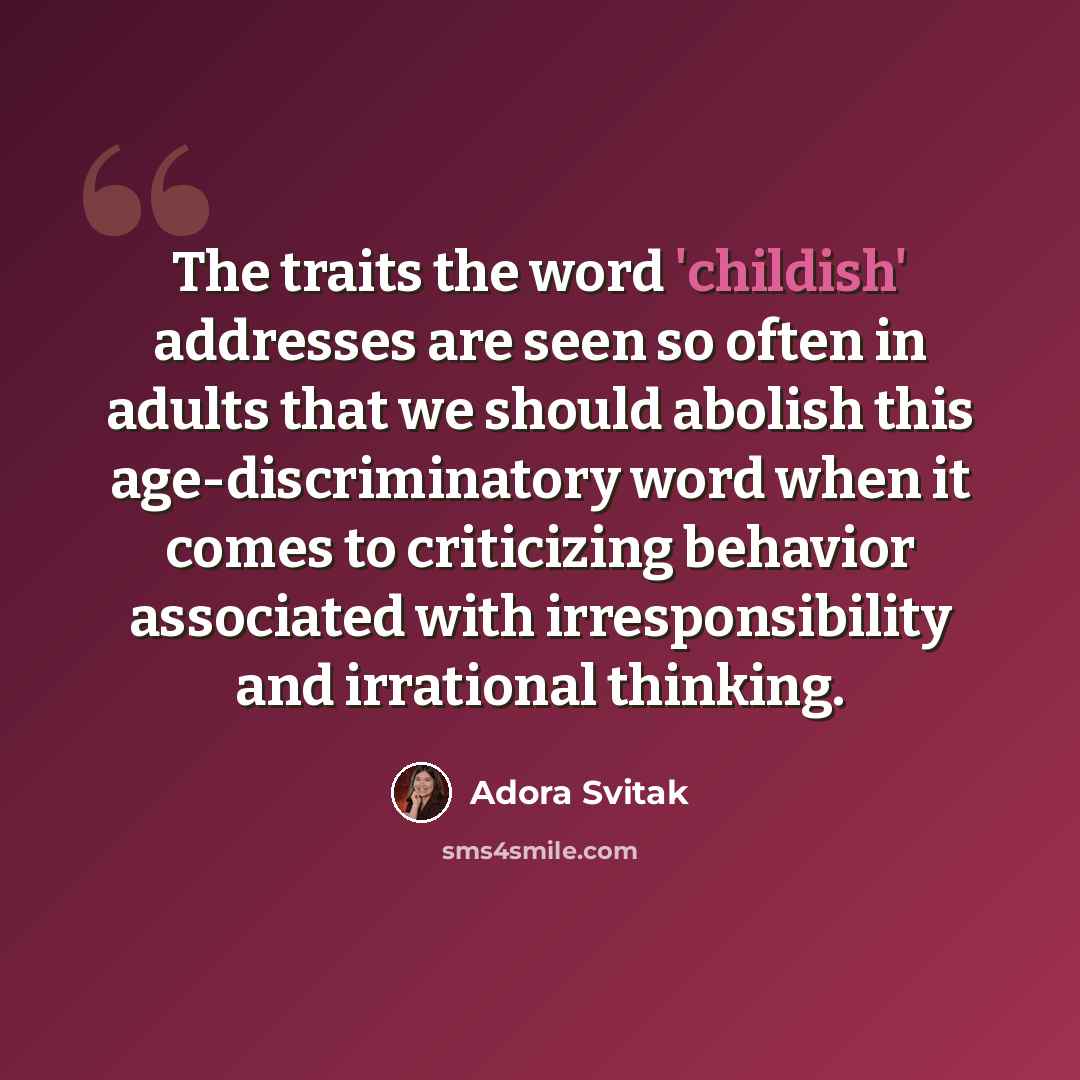 “The traits the word 'childish' addresses are seen so often in adults that we should abolish this age-discriminatory word when it comes to criticizing behavior associated with irresponsibility and irrational thinking.” quote by Adora Svitak