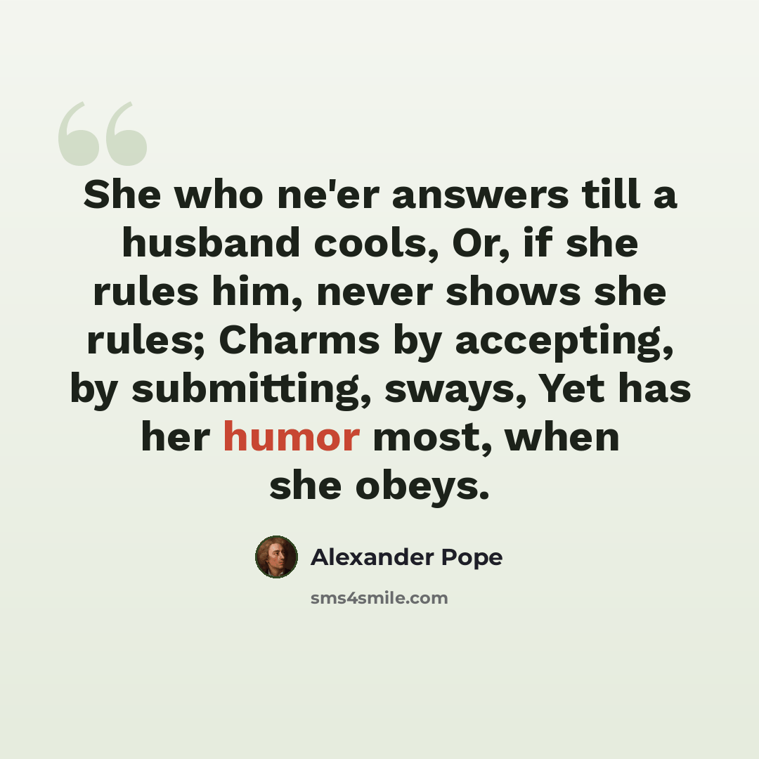 “She who ne'er answers till a husband cools, Or, if she rules him, never shows she rules; Charms by accepting, by submitting, sways, Yet has her humor most, when she obeys.” quote by Alexander Pope