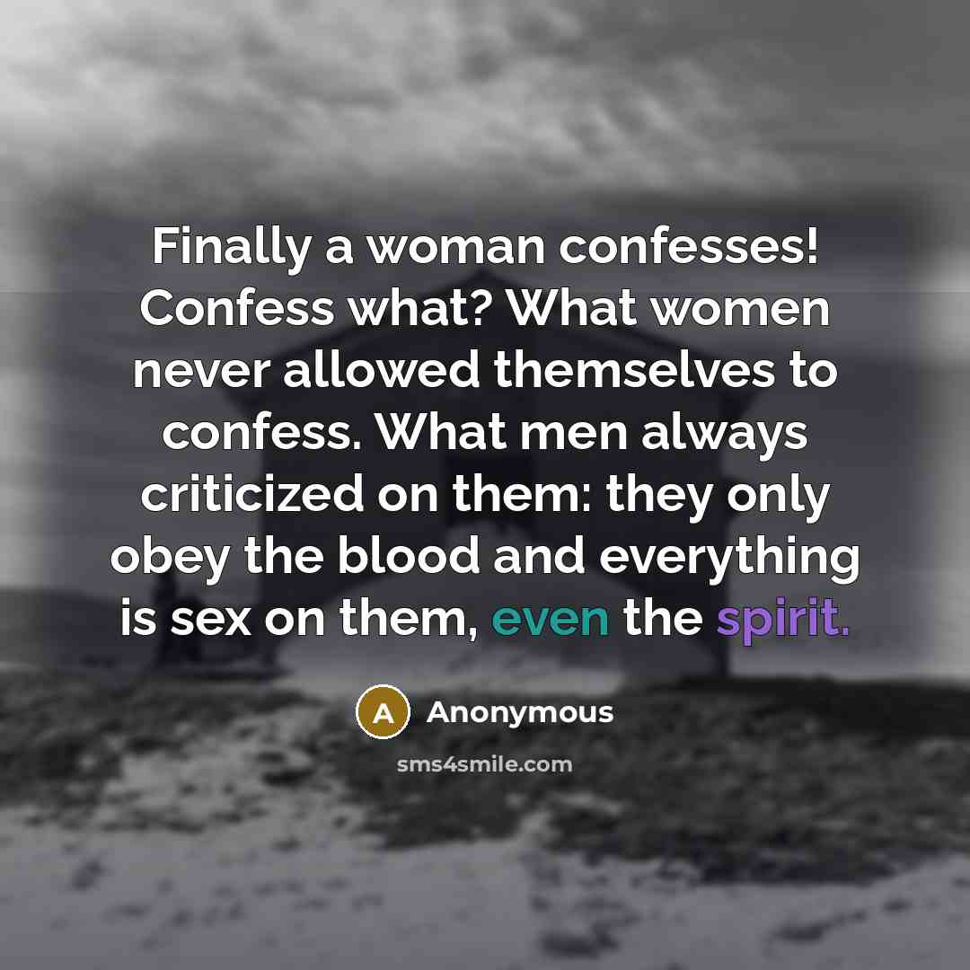 “Finally a woman confesses! Confess what? What women never allowed themselves to confess. What men always criticized on them: they only obey the blood and everything is sex on them, even the spirit.” quote by Anonymous