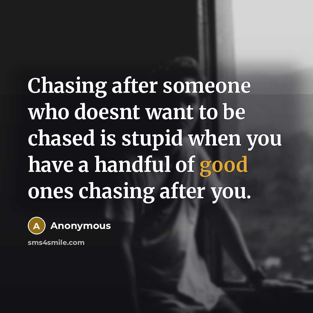 “Chasing after someone who doesnt want to be chased is stupid when you have a handful of good ones chasing after you.” quote by Anonymous