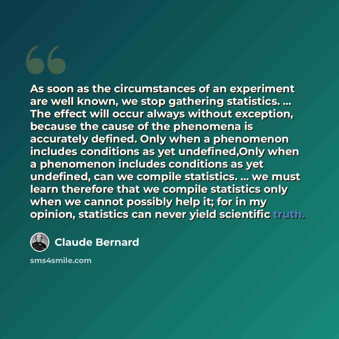 “As soon as the circumstances of an experiment are well known, we stop gathering statistics. ... The effect will occur always without exception, because the cause of the phenomena is accurately defined. Only when a phenomenon includes conditions as yet undefined,Only when a phenomenon includes…” quote by Claude Bernard