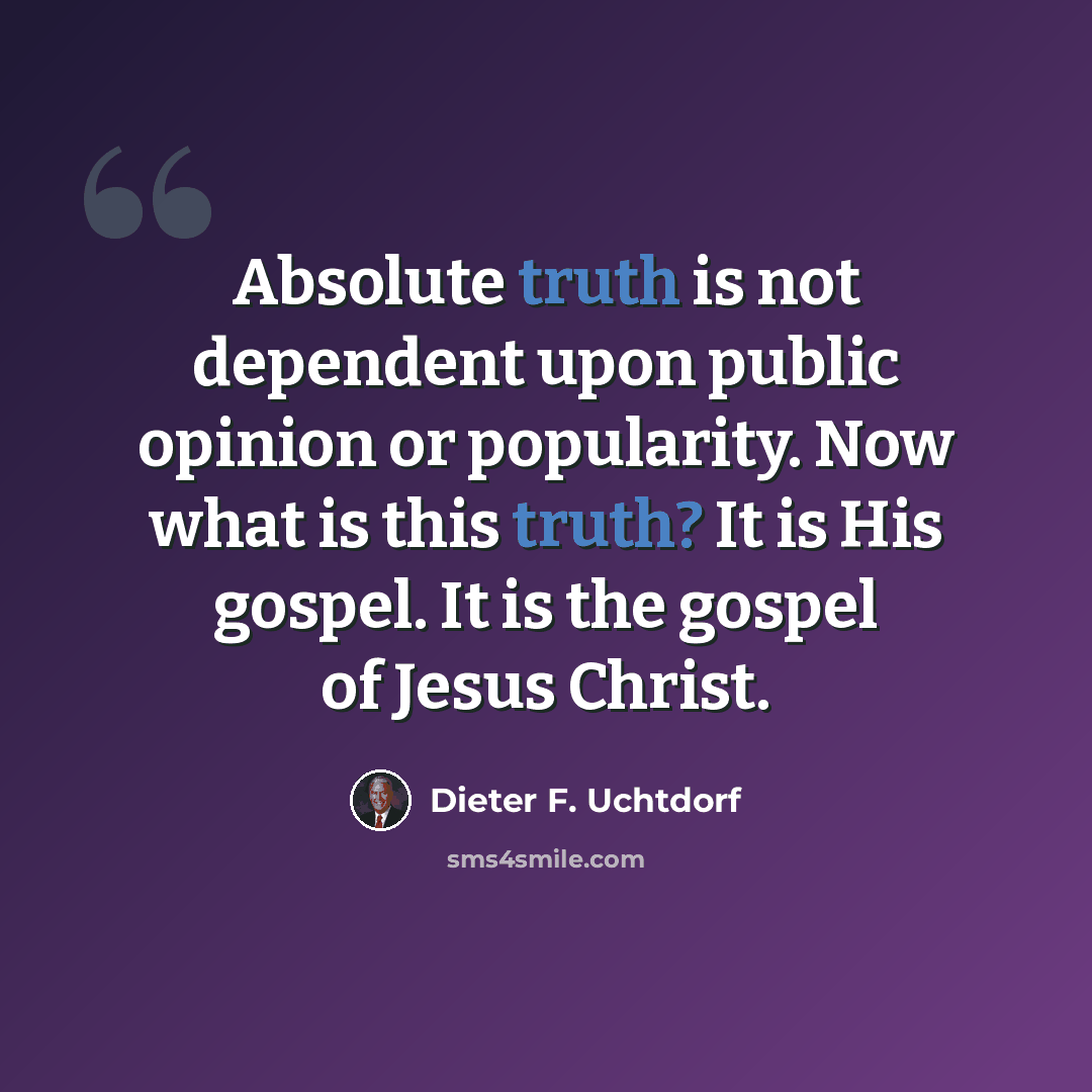“Absolute truth is not dependent upon public opinion or popularity. Now what is this truth? It is His gospel. It is the gospel of Jesus Christ.” quote by Dieter F. Uchtdorf