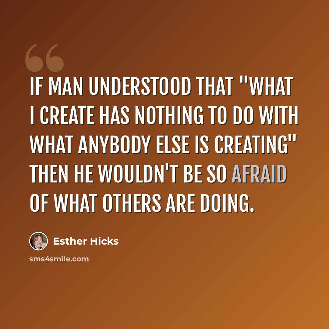 “If man understood that "what I create has nothing to do with what anybody else is creating" then he wouldn't be so afraid of what others are doing.” quote by Esther Hicks