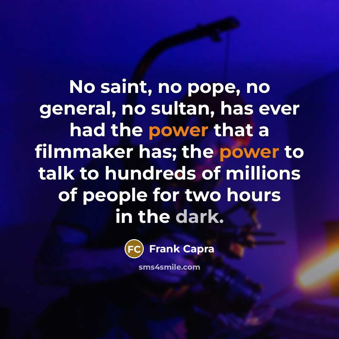 “No saint, no pope, no general, no sultan, has ever had the power that a filmmaker has; the power to talk to hundreds of millions of people for two hours in the dark.” quote by Frank Capra