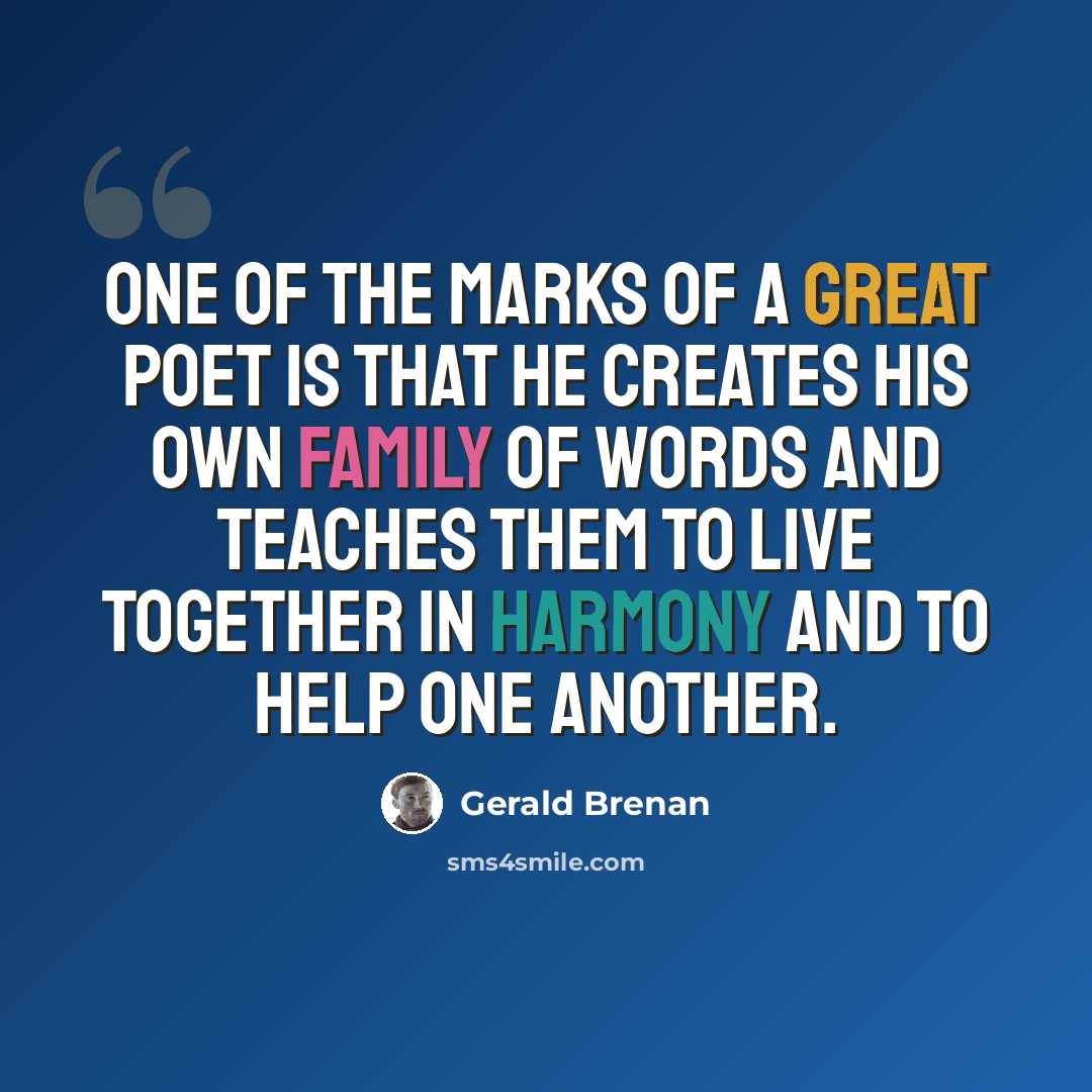 “One of the marks of a great poet is that he creates his own family of words and teaches them to live together in harmony and to help one another.” quote by Gerald Brenan